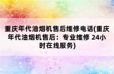 重庆年代油烟机售后维修电话(重庆年代油烟机售后：专业维修 24小时在线服务)